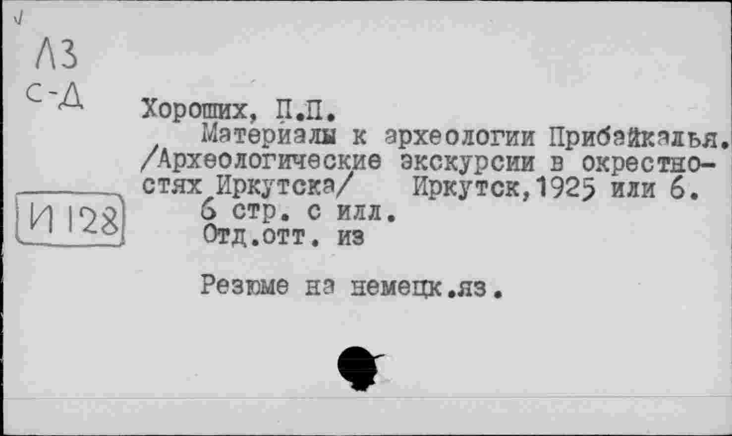 ﻿J
Лі с-д

Хороших, П.П.
Материалы к археологии Прибайкалья. /Археологические экскурсии в окрестностях Иркутска/ Иркутск,1925 или 6.
в стр. с илл.
Отд.ОТТ. из
Резюме на немецк.яз.